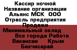 Кассир ночной › Название организации ­ Альянс-МСК, ООО › Отрасль предприятия ­ Продажи › Минимальный оклад ­ 25 000 - Все города Работа » Вакансии   . Крым,Бахчисарай